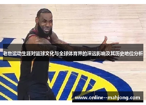 老詹运动生涯对篮球文化与全球体育界的深远影响及其历史地位分析