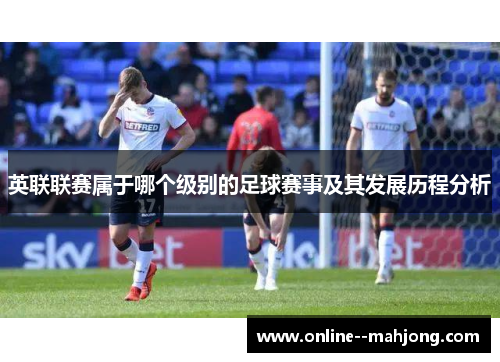 英联联赛属于哪个级别的足球赛事及其发展历程分析 英联联赛属于哪个级别的足球赛事及其发展历程分析