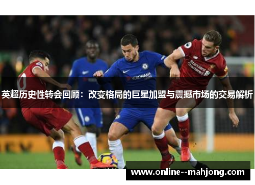 英超历史性转会回顾:改变格局的巨星加盟与震撼市场的交易解析 英超历史性转会回顾:改变格局的巨星加盟与震撼市场的交易解析