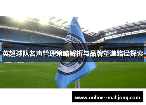 英超球队名声管理策略解析与品牌塑造路径探索 英超球队名声管理策略解析与品牌塑造路径探索