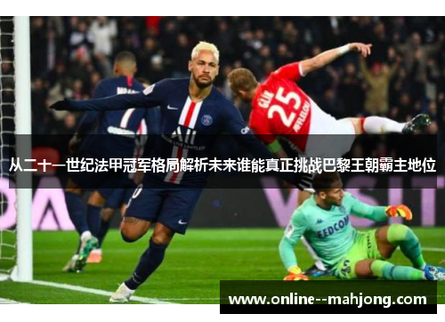 从二十一世纪法甲冠军格局解析未来谁能真正挑战巴黎王朝霸主地位 从二十一世纪法甲冠军格局解析未来谁能真正挑战巴黎王朝霸主地位