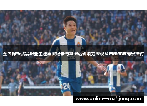 全面探析武磊职业生涯重要纪录与其深远影响力表现及未来发展前景探讨 全面探析武磊职业生涯重要纪录与其深远影响力表现及未来发展前景探讨