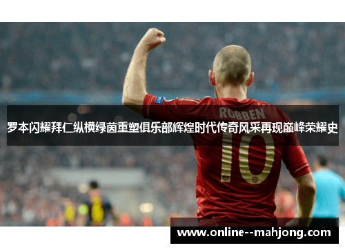 罗本闪耀拜仁纵横绿茵重塑俱乐部辉煌时代传奇风采再现巅峰荣耀史