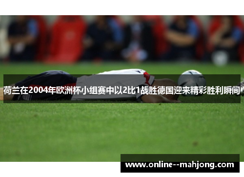 荷兰在2004年欧洲杯小组赛中以2比1战胜德国迎来精彩胜利瞬间