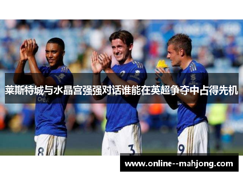 莱斯特城与水晶宫强强对话谁能在英超争夺中占得先机