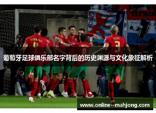 葡萄牙足球俱乐部名字背后的历史渊源与文化象征解析
