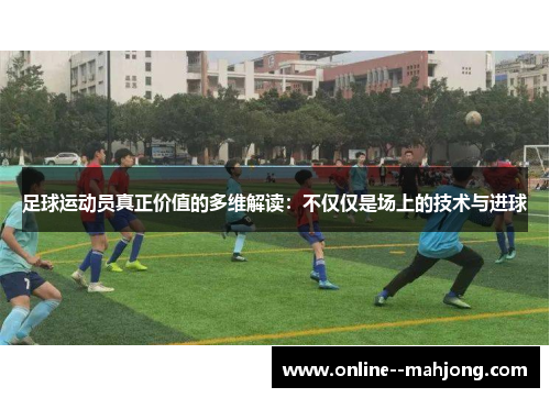足球运动员真正价值的多维解读：不仅仅是场上的技术与进球