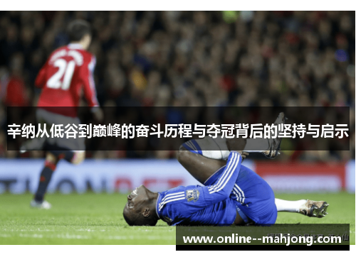 辛纳从低谷到巅峰的奋斗历程与夺冠背后的坚持与启示 辛纳从低谷到巅峰的奋斗历程与夺冠背后的坚持与启示