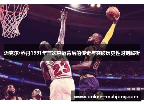 迈克尔·乔丹1991年首次夺冠背后的传奇与突破历史性时刻解析