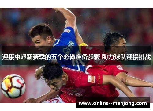迎接中超新赛季的五个必做准备步骤 助力球队迎接挑战