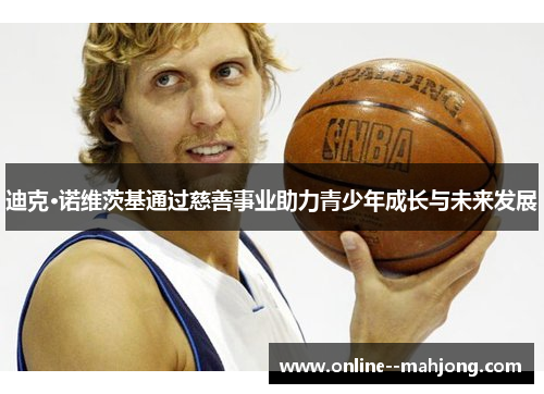 迪克·诺维茨基通过慈善事业助力青少年成长与未来发展 迪克·诺维茨基通过慈善事业助力青少年成长与未来发展