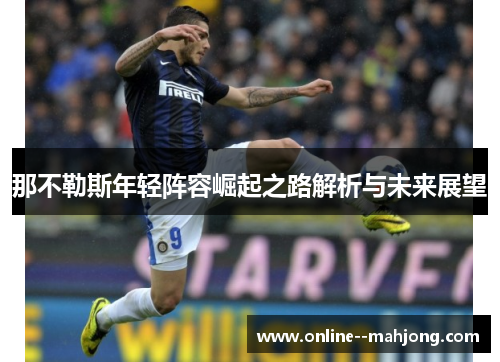 那不勒斯年轻阵容崛起之路解析与未来展望 那不勒斯年轻阵容崛起之路解析与未来展望