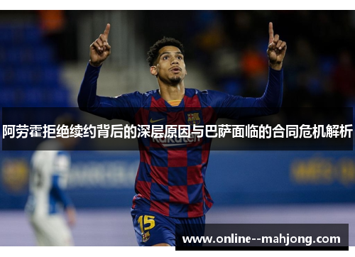 阿劳霍拒绝续约背后的深层原因与巴萨面临的合同危机解析