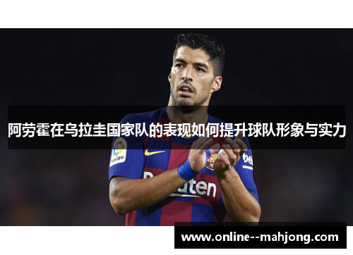 阿劳霍在乌拉圭国家队的表现如何提升球队形象与实力