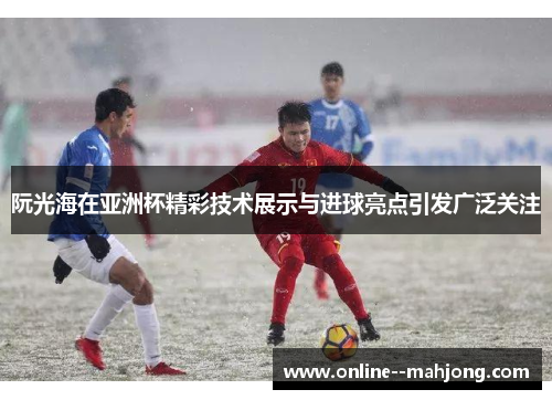 阮光海在亚洲杯精彩技术展示与进球亮点引发广泛关注