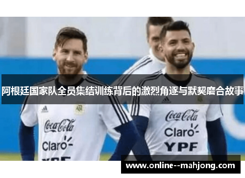 阿根廷国家队全员集结训练背后的激烈角逐与默契磨合故事 阿根廷国家队全员集结训练背后的激烈角逐与默契磨合故事