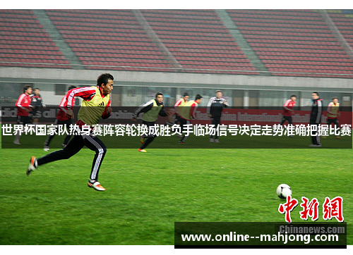 世界杯国家队热身赛阵容轮换成胜负手临场信号决定走势准确把握比赛 世界杯国家队热身赛阵容轮换成胜负手临场信号决定走势准确把握比赛