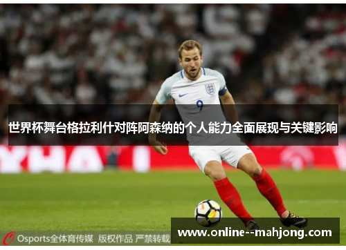 世界杯舞台格拉利什对阵阿森纳的个人能力全面展现与关键影响