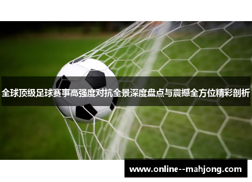 全球顶级足球赛事高强度对抗全景深度盘点与震撼全方位精彩剖析 全球顶级足球赛事高强度对抗全景深度盘点与震撼全方位精彩剖析