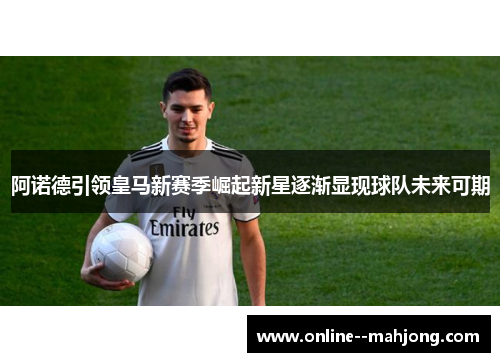 阿诺德引领皇马新赛季崛起新星逐渐显现球队未来可期