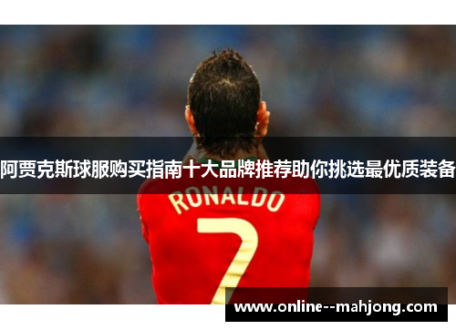 阿贾克斯球服购买指南十大品牌推荐助你挑选最优质装备