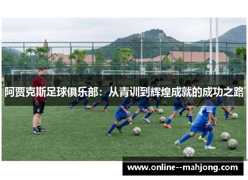 阿贾克斯足球俱乐部:从青训到辉煌成就的成功之路 阿贾克斯足球俱乐部:从青训到辉煌成就的成功之路