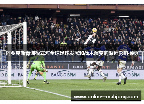 阿贾克斯青训模式对全球足球发展和战术演变的深远影响揭秘 阿贾克斯青训模式对全球足球发展和战术演变的深远影响揭秘