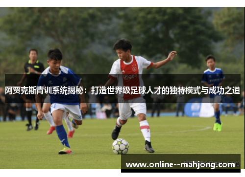 阿贾克斯青训系统揭秘：打造世界级足球人才的独特模式与成功之道