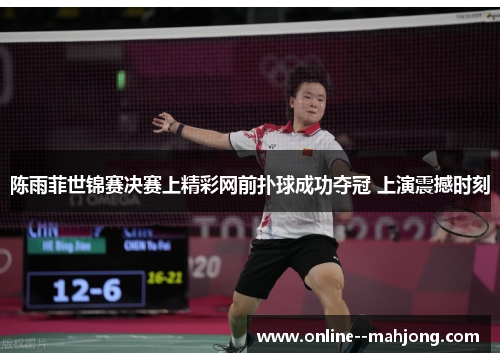 陈雨菲世锦赛决赛上精彩网前扑球成功夺冠 上演震撼时刻