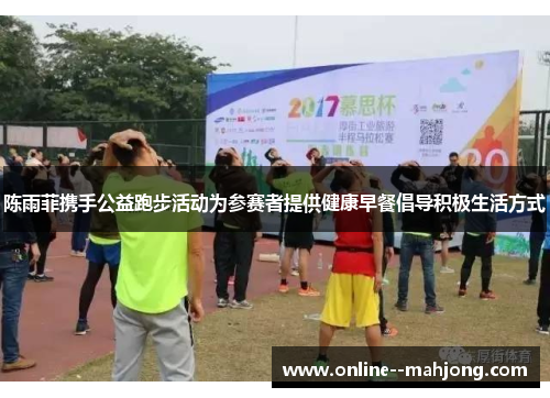 陈雨菲携手公益跑步活动为参赛者提供健康早餐倡导积极生活方式 陈雨菲携手公益跑步活动为参赛者提供健康早餐倡导积极生活方式