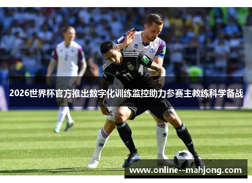 2026世界杯官方推出数字化训练监控助力参赛主教练科学备战