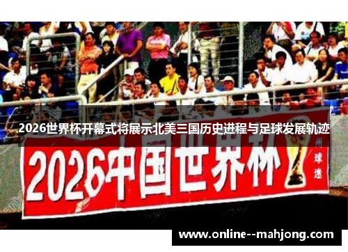 2026世界杯开幕式将展示北美三国历史进程与足球发展轨迹