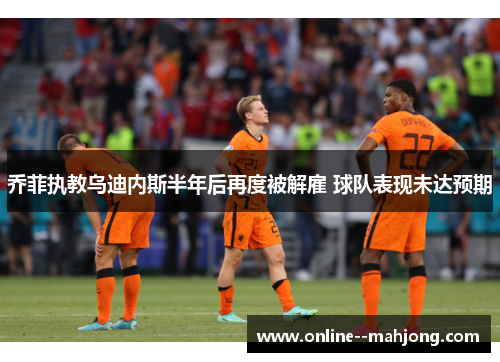 乔菲执教乌迪内斯半年后再度被解雇 球队表现未达预期