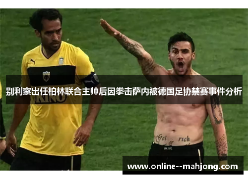 别利察出任柏林联合主帅后因拳击萨内被德国足协禁赛事件分析 别利察出任柏林联合主帅后因拳击萨内被德国足协禁赛事件分析