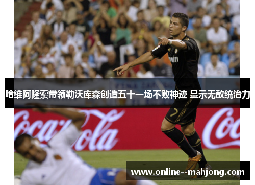 哈维阿隆索带领勒沃库森创造五十一场不败神迹 显示无敌统治力 哈维阿隆索带领勒沃库森创造五十一场不败神迹 显示无敌统治力