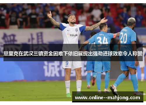 恩里克在武汉三镇资金困难下依旧展现出强劲进球效率令人称赞