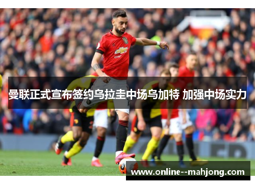 曼联正式宣布签约乌拉圭中场乌加特 加强中场实力 曼联正式宣布签约乌拉圭中场乌加特 加强中场实力