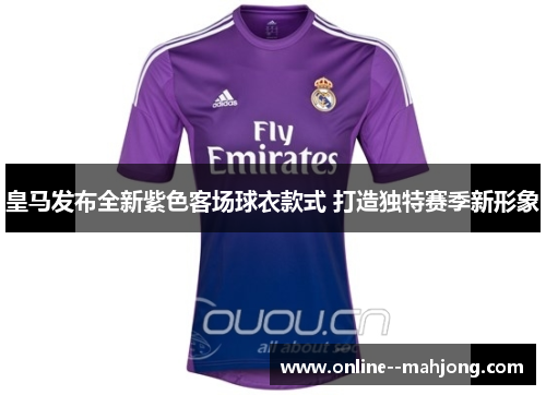 皇马发布全新紫色客场球衣款式 打造独特赛季新形象