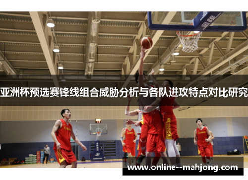 亚洲杯预选赛锋线组合威胁分析与各队进攻特点对比研究