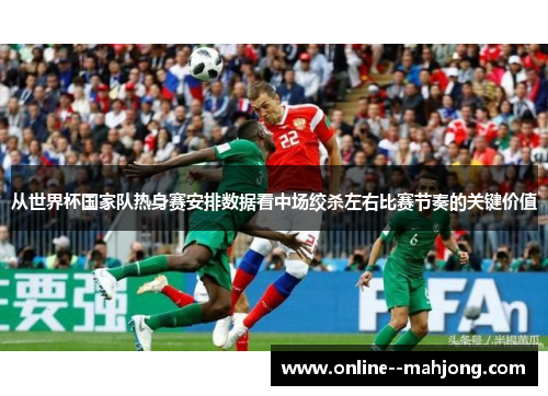 从世界杯国家队热身赛安排数据看中场绞杀左右比赛节奏的关键价值