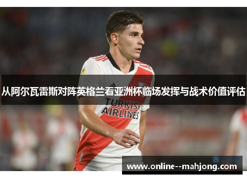 从阿尔瓦雷斯对阵英格兰看亚洲杯临场发挥与战术价值评估 从阿尔瓦雷斯对阵英格兰看亚洲杯临场发挥与战术价值评估