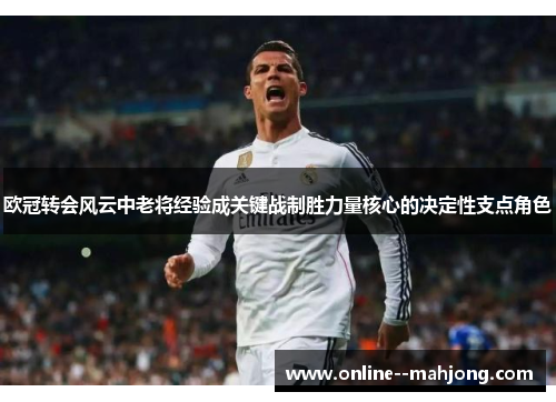 欧冠转会风云中老将经验成关键战制胜力量核心的决定性支点角色