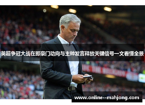 英超争冠大战在即豪门动向与主帅发言释放关键信号一文看懂全景 英超争冠大战在即豪门动向与主帅发言释放关键信号一文看懂全景