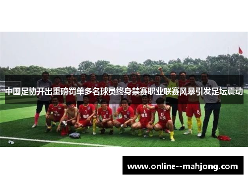 中国足协开出重磅罚单多名球员终身禁赛职业联赛风暴引发足坛震动