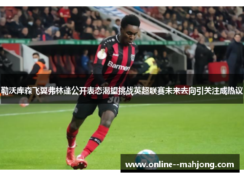 勒沃库森飞翼弗林蓬公开表态渴望挑战英超联赛未来去向引关注成热议 勒沃库森飞翼弗林蓬公开表态渴望挑战英超联赛未来去向引关注成热议