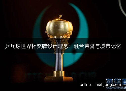 乒乓球世界杯奖牌设计理念：融合荣誉与城市记忆