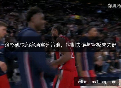 洛杉矶快船客场拿分策略，控制失误与篮板成关键