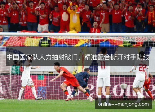 中国国家队大力抽射破门,精准配合撕开对手防线 中国国家队大力抽射破门,精准配合撕开对手防线