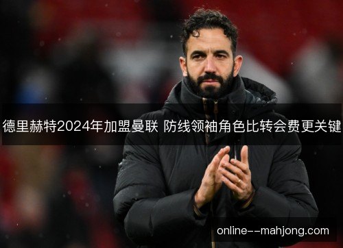 德里赫特2024年加盟曼联 防线领袖角色比转会费更关键